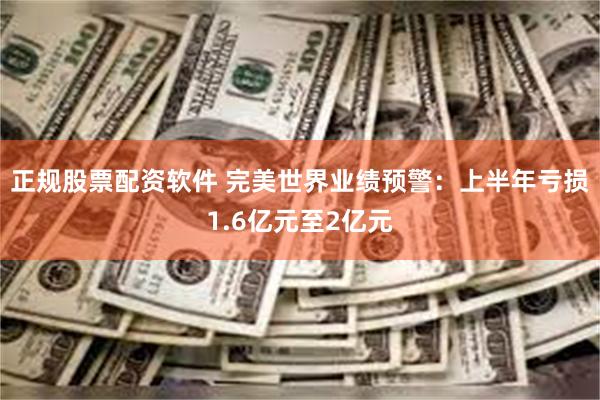 正规股票配资软件 完美世界业绩预警：上半年亏损1.6亿元至2亿元