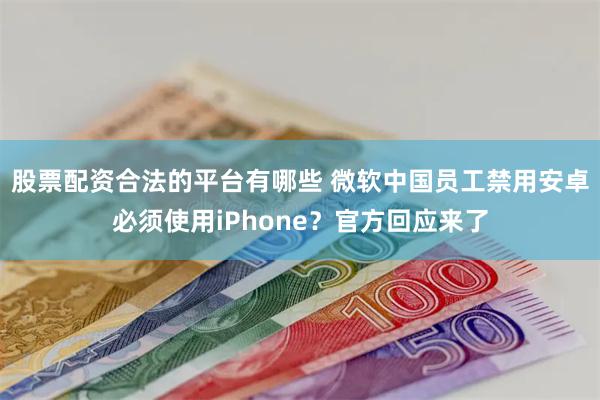 股票配资合法的平台有哪些 微软中国员工禁用安卓必须使用iPhone？官方回应来了