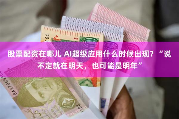 股票配资在哪儿 AI超级应用什么时候出现？“说不定就在明天，也可能是明年”