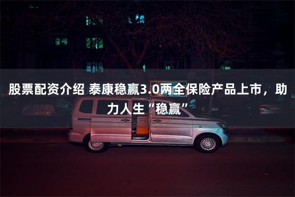 股票配资介绍 泰康稳赢3.0两全保险产品上市，助力人生“稳赢”