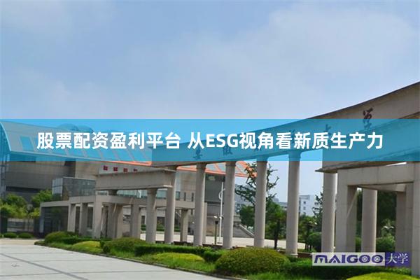 股票配资盈利平台 从ESG视角看新质生产力