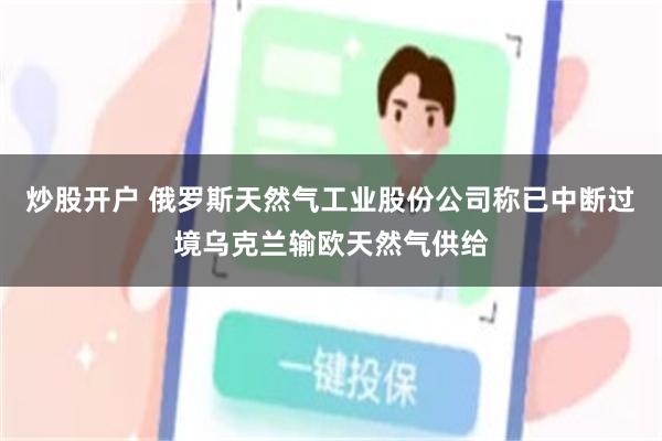 炒股开户 俄罗斯天然气工业股份公司称已中断过境乌克兰输欧天然气供给