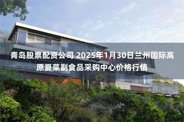 青岛股票配资公司 2025年1月30日兰州国际高原夏菜副食品采购中心价格行情