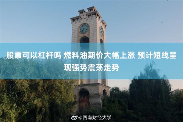 股票可以杠杆吗 燃料油期价大幅上涨 预计短线呈现强势震荡走势