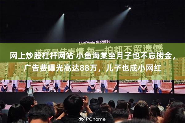 网上炒股杠杆网站 小鱼海棠坐月子也不忘捞金，广告费曝光高达88万，儿子也成小网红