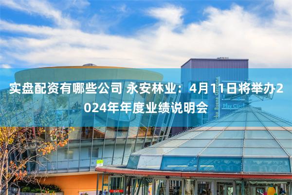 实盘配资有哪些公司 永安林业：4月11日将举办2024年年度业绩说明会