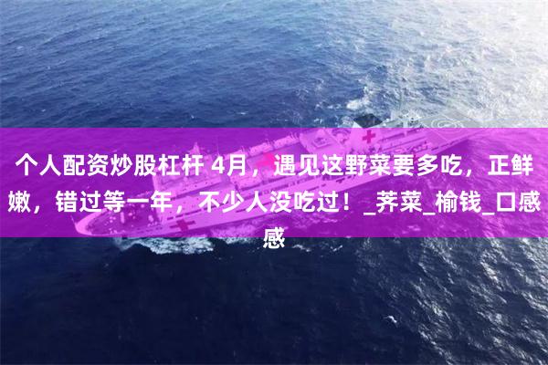个人配资炒股杠杆 4月，遇见这野菜要多吃，正鲜嫩，错过等一年，不少人没吃过！_荠菜_榆钱_口感