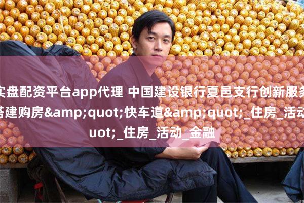 实盘配资平台app代理 中国建设银行夏邑支行创新服务模式 搭建购房&quot;快车道&quot;_住房_活动_金融