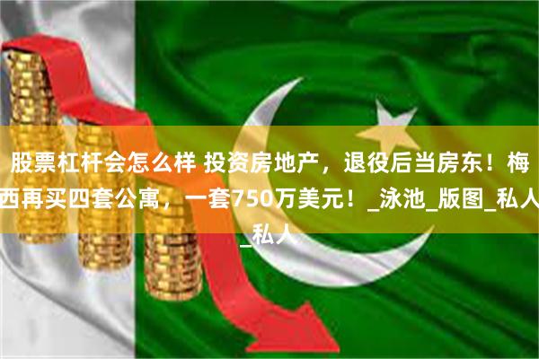 股票杠杆会怎么样 投资房地产，退役后当房东！梅西再买四套公寓，一套750万美元！_泳池_版图_私人