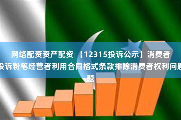 网络配资资产配资 【12315投诉公示】消费者投诉粉笔经营者利用合同格式条款排除消费者权利问题