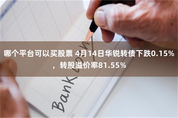 哪个平台可以买股票 4月14日华锐转债下跌0.15%，转股溢价率81.55%
