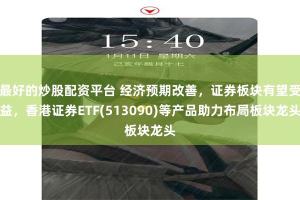 最好的炒股配资平台 经济预期改善，证券板块有望受益，香港证券ETF(513090)等产品助力布局板块龙头