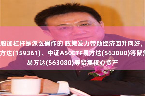 炒股加杠杆是怎么操作的 政策发力带动经济回升向好，A500ETF易方达(159361)、中证A50ETF易方达(563080)等聚焦核心资产