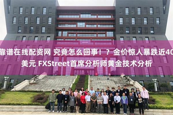 靠谱在线配资网 究竟怎么回事！？金价惊人暴跌近40美元 FXStreet首席分析师黄金技术分析