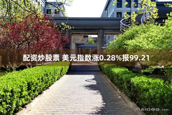 配资炒股票 美元指数涨0.28%报99.21