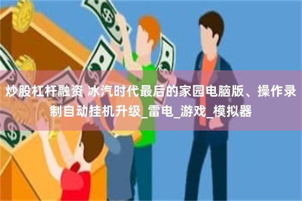 炒股杠杆融资 冰汽时代最后的家园电脑版、操作录制自动挂机升级_雷电_游戏_模拟器