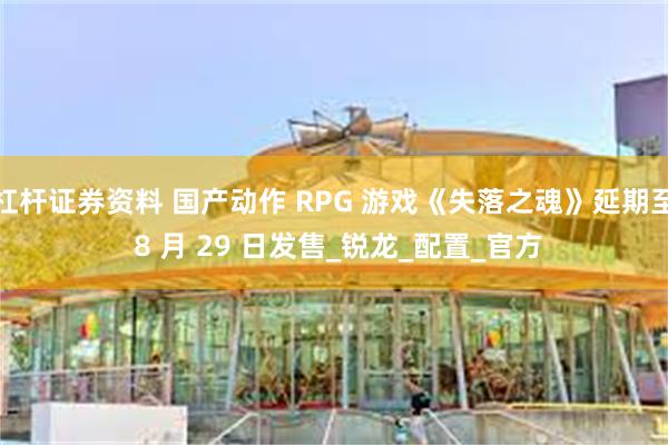 杠杆证券资料 国产动作 RPG 游戏《失落之魂》延期至 8 月 29 日发售_锐龙_配置_官方