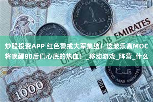 炒股投资APP 红色警戒大军集结！这波乐高MOC将唤醒80后们心底的热血！_移动游戏_阵营_什么