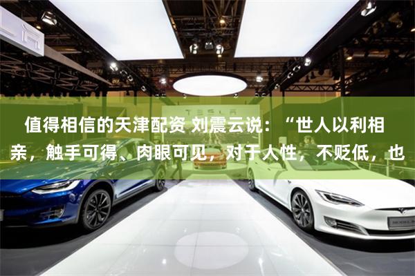值得相信的天津配资 刘震云说：“世人以利相 亲，触手可得、肉眼可见，对于人性，不贬低，也