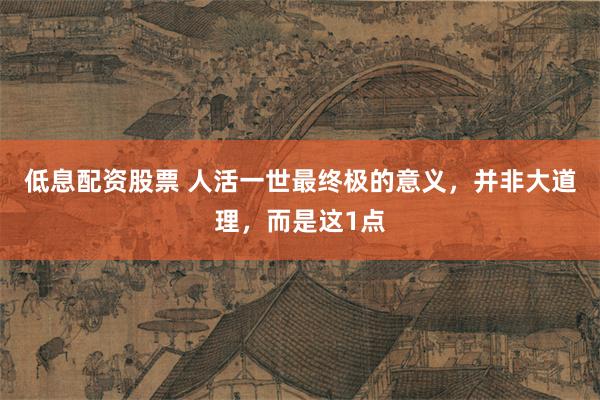 低息配资股票 人活一世最终极的意义，并非大道理，而是这1点