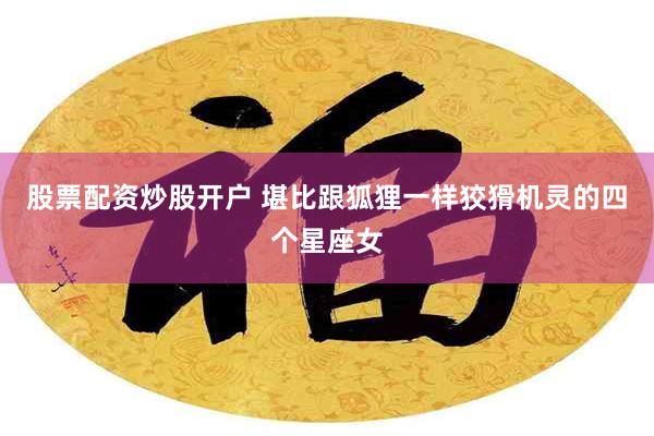 股票配资炒股开户 堪比跟狐狸一样狡猾机灵的四个星座女
