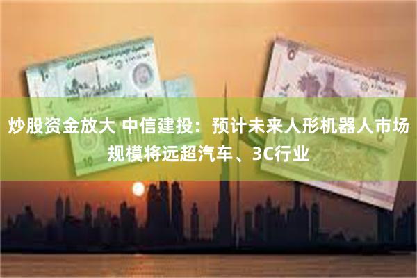 炒股资金放大 中信建投：预计未来人形机器人市场规模将远超汽车、3C行业