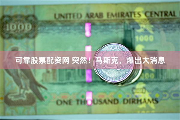 可靠股票配资网 突然！马斯克，爆出大消息
