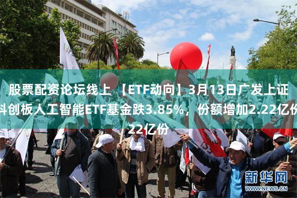 股票配资论坛线上 【ETF动向】3月13日广发上证科创板人工智能ETF基金跌3.85%，份额增加2.22亿份