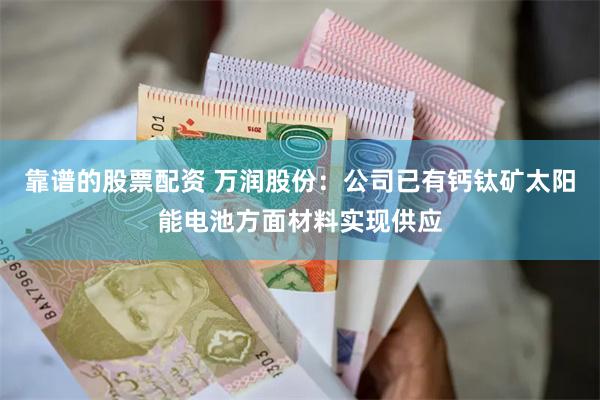 靠谱的股票配资 万润股份：公司已有钙钛矿太阳能电池方面材料实现供应