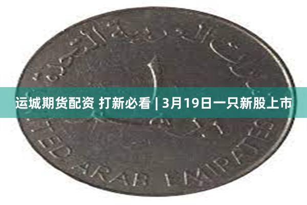 运城期货配资 打新必看 | 3月19日一只新股上市