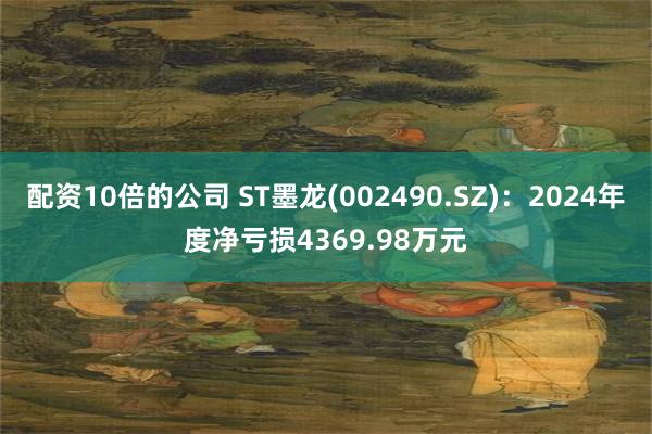 配资10倍的公司 ST墨龙(002490.SZ)：2024年度净亏损4369.98万元