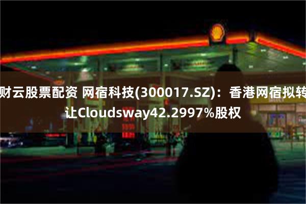 财云股票配资 网宿科技(300017.SZ)：香港网宿拟转让Cloudsway42.2997%股权