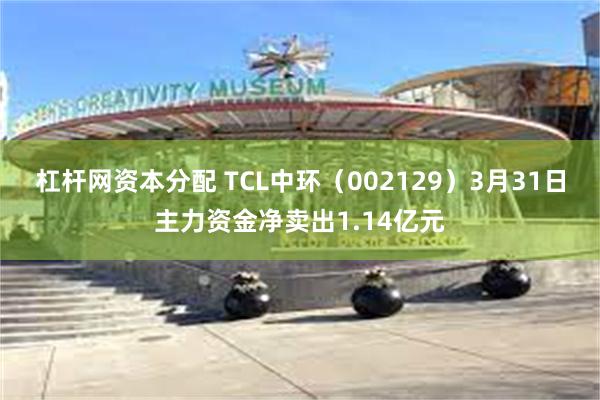杠杆网资本分配 TCL中环（002129）3月31日主力资金净卖出1.14亿元