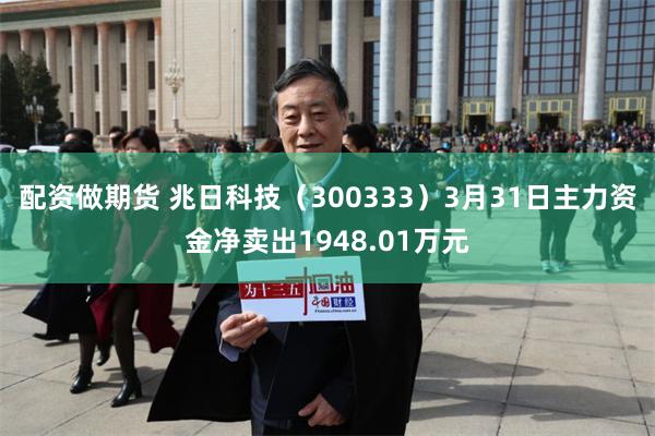 配资做期货 兆日科技（300333）3月31日主力资金净卖出1948.01万元