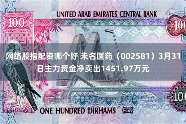 网络股指配资哪个好 未名医药（002581）3月31日主力资金净卖出1451.97万元