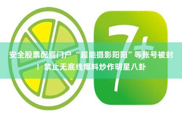 安全股票配资门户 “超能摄影阳阳”等账号被封！禁止无底线爆料炒作明星八卦