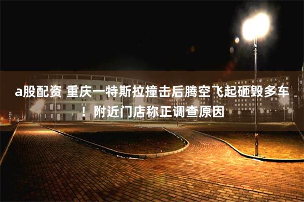 a股配资 重庆一特斯拉撞击后腾空飞起砸毁多车！附近门店称正调查原因