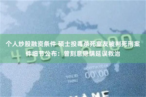个人炒股融资条件 硕士投毒杀死室友被判死刑案件细节公布：曾刻意隐瞒延误救治