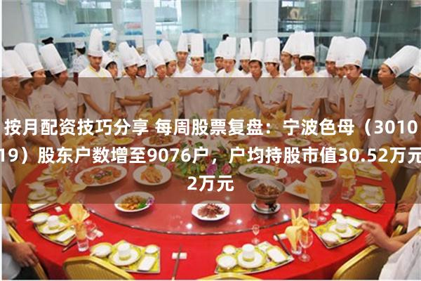 按月配资技巧分享 每周股票复盘：宁波色母（301019）股东户数增至9076户，户均持股市值30.52万元