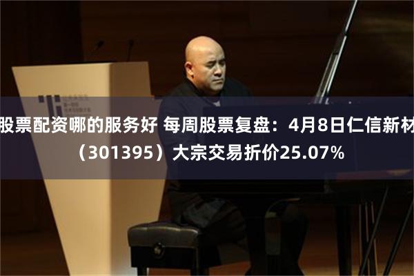 股票配资哪的服务好 每周股票复盘：4月8日仁信新材（301395）大宗交易折价25.07%
