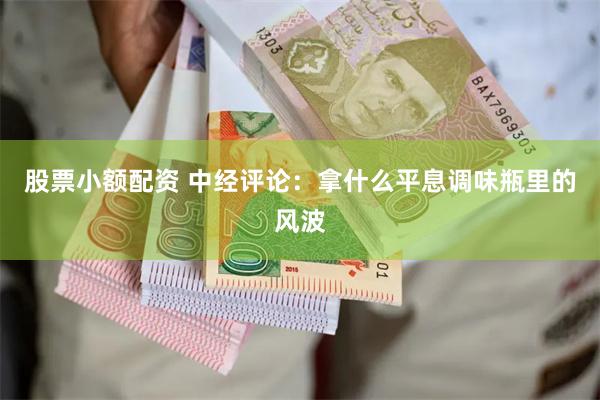 股票小额配资 中经评论：拿什么平息调味瓶里的风波