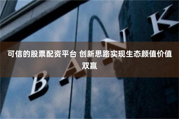 可信的股票配资平台 创新思路实现生态颜值价值双赢