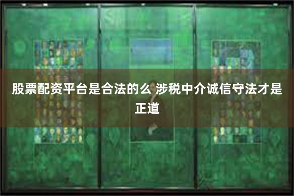 股票配资平台是合法的么 涉税中介诚信守法才是正道