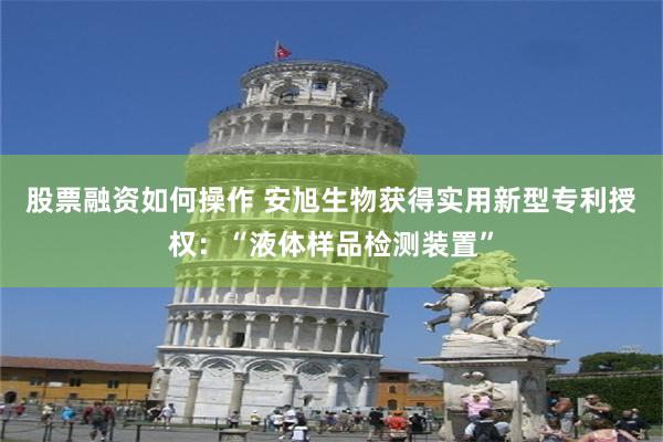 股票融资如何操作 安旭生物获得实用新型专利授权：“液体样品检测装置”