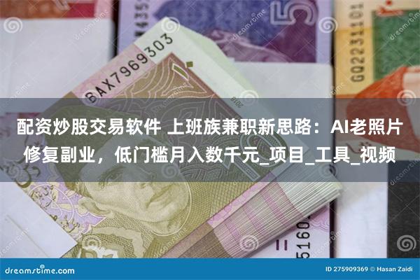 配资炒股交易软件 上班族兼职新思路：AI老照片修复副业，低门槛月入数千元_项目_工具_视频