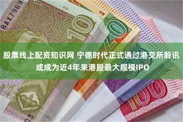 股票线上配资知识网 宁德时代正式通过港交所聆讯 或成为近4年来港股最大规模IPO