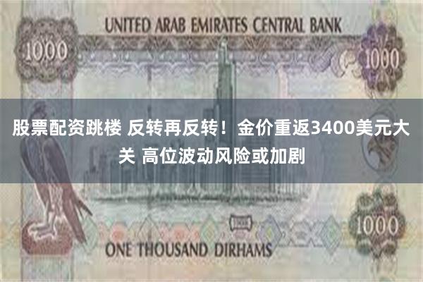 股票配资跳楼 反转再反转！金价重返3400美元大关 高位波动风险或加剧