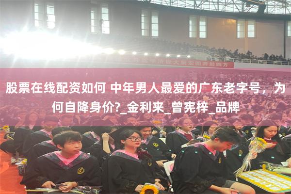 股票在线配资如何 中年男人最爱的广东老字号，为何自降身价?_金利来_曾宪梓_品牌