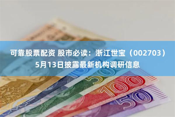 可靠股票配资 股市必读：浙江世宝（002703）5月13日披露最新机构调研信息