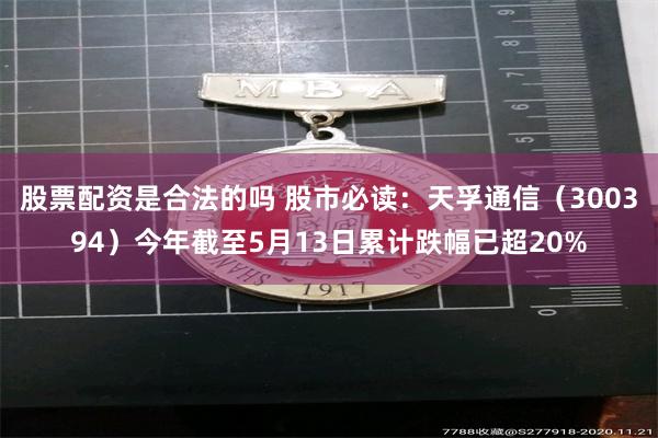 股票配资是合法的吗 股市必读：天孚通信（300394）今年截至5月13日累计跌幅已超20%
